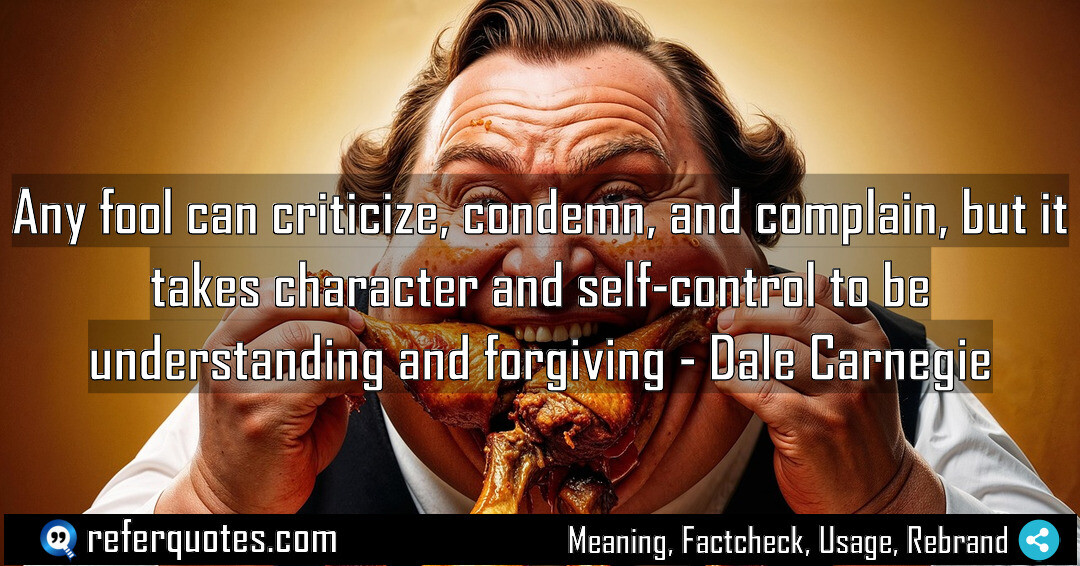 Any fool can criticize, condemn, and complain, but it takes character and self-control to be understanding and forgiving