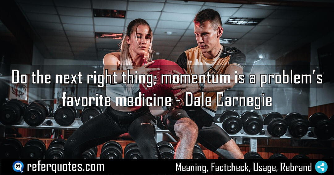 Do the next right thing, momentum is a problem’s favorite medicine.