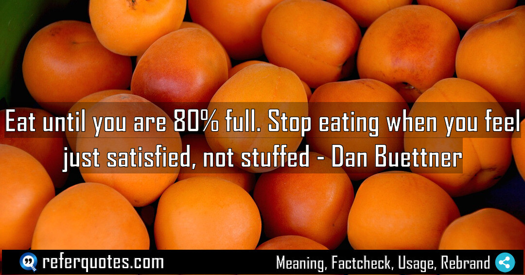 Eat until you are 80% full. Stop eating when you feel just satisfied, not stuffed