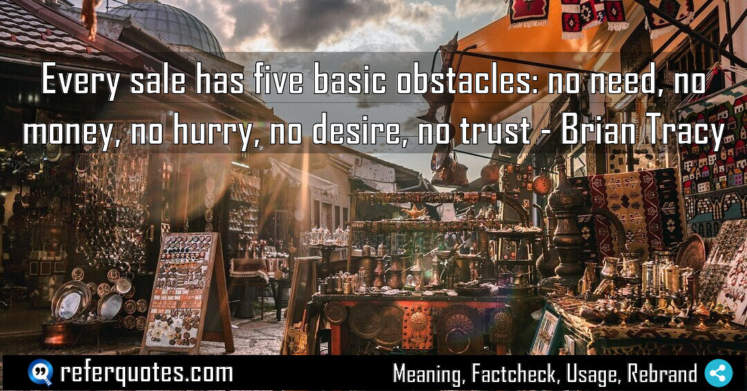Every sale has five basic obstacles: no need, no money, no hurry, no desire, no trust