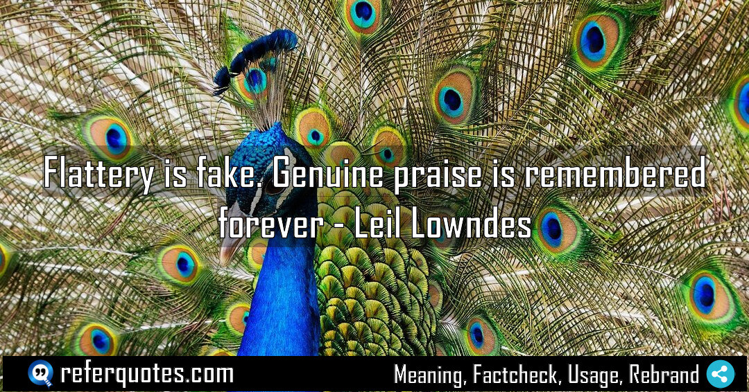 Flattery is fake. Genuine praise is remembered forever.
