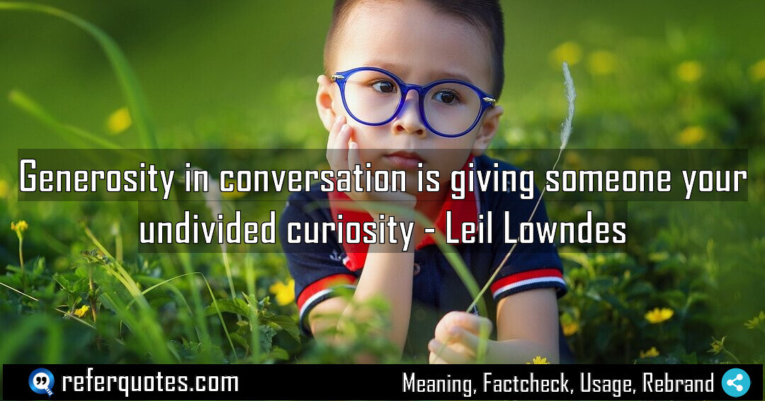 Generosity in conversation is giving someone your undivided curiosity