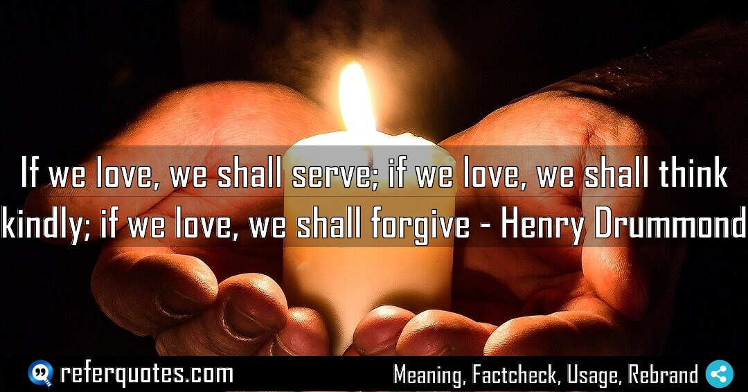 If we love, we shall serve; if we love, we shall think kindly; if we love, we shall forgive