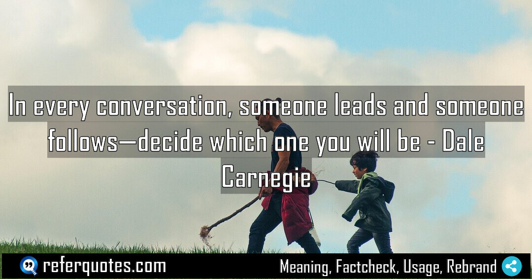 In every conversation, someone leads and someone follows, decide which one you will be