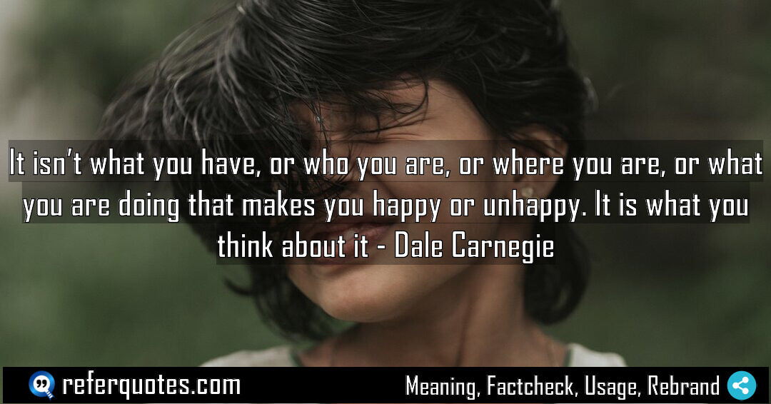 It isn’t what you have, or who you are, or where you are, or what you are doing that makes you happy or unhappy