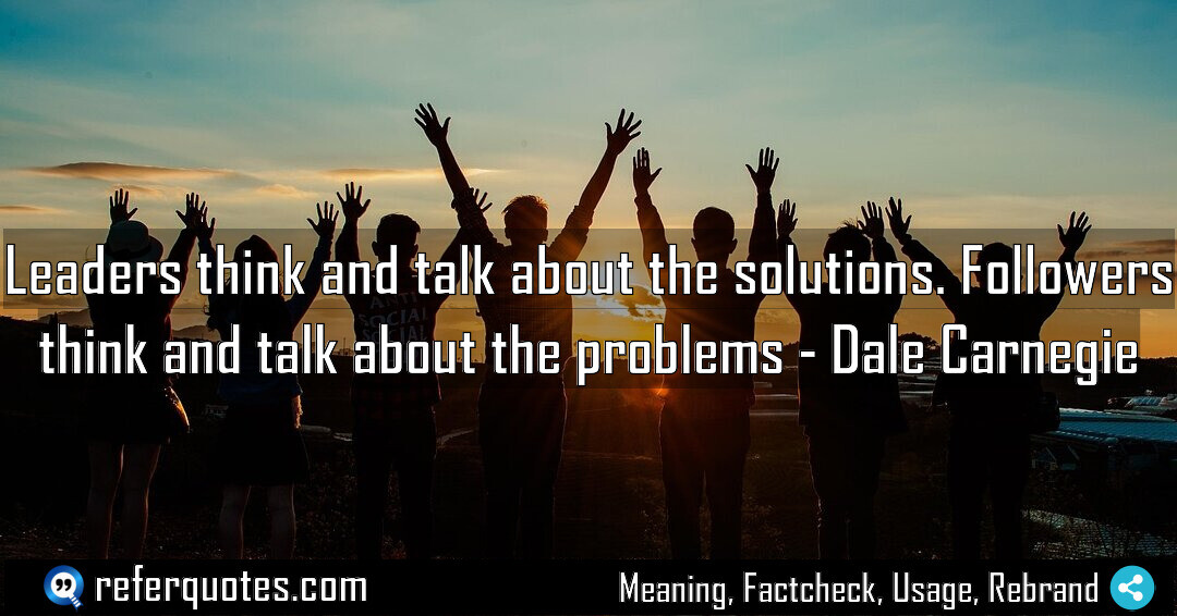Leaders think and talk about the solutions. Followers think and talk about the problems