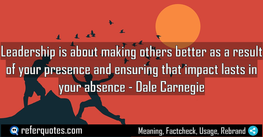 Leadership is about making others better as a result of your presence