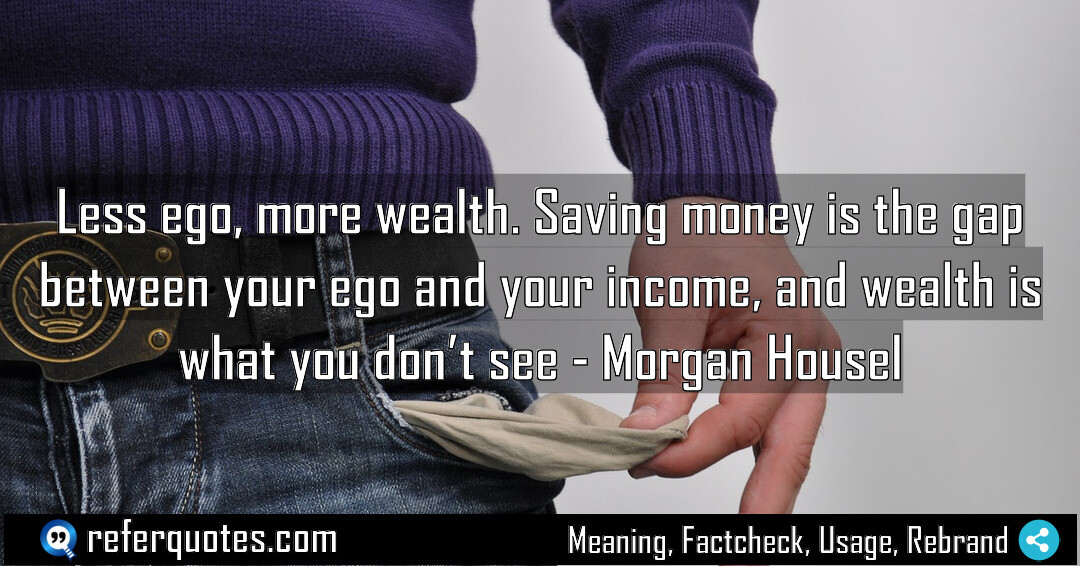Less ego, more wealth. Saving money is the gap between your ego and your income, and wealth is what you don’t see