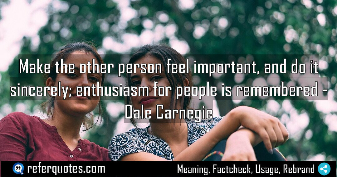 Make the other person feel important, and do it sincerely; enthusiasm for people is remembered