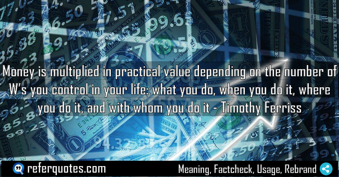 Money is multiplied in practical value depending on the number of W’s you control in your life: what you do, when you do it, where you do it, and with whom you do it.