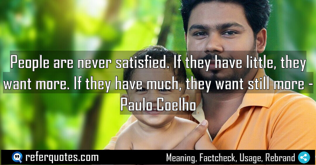 People are never satisfied. If they have little, they want more. If they have much, they want still more