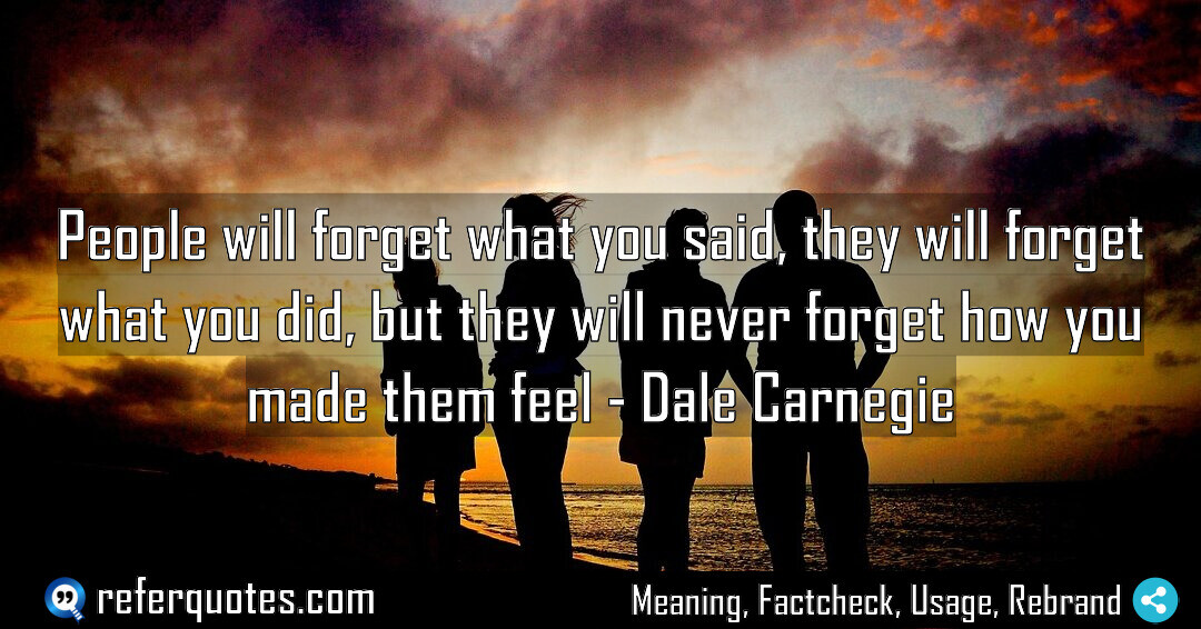 People will forget what you said, they will forget what you did
