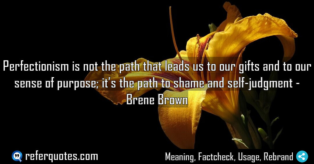 Perfectionism is not the path that leads us to our gifts and to our sense of purpose
