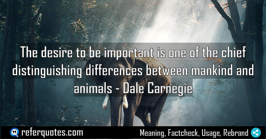 The desire for a feeling of importance is one of the chief distinguishing differences between mankind and animals