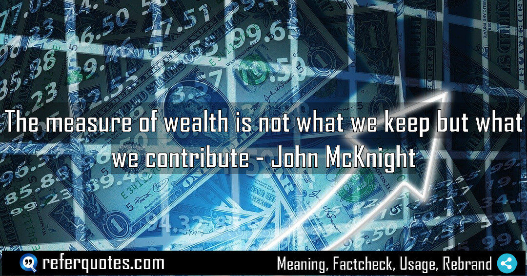 The measure of wealth is not what we keep but what we contribute