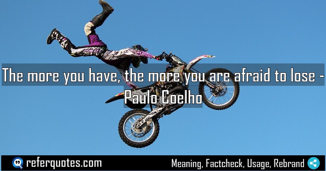 The more you have, the more you are afraid to lose.