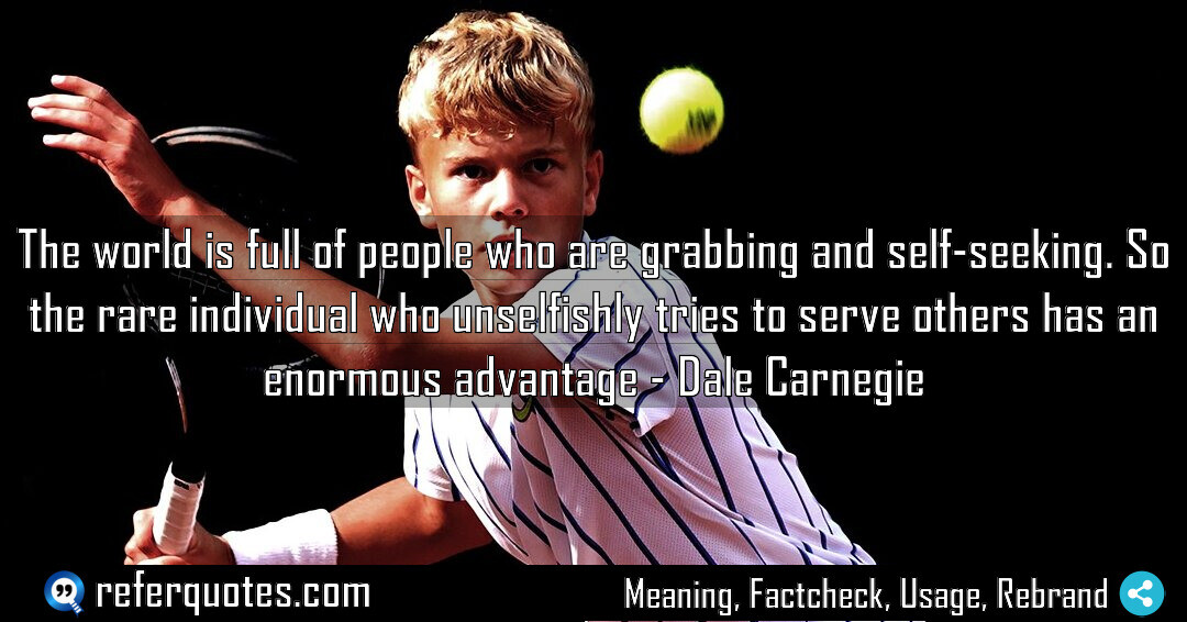 The world is full of people who are grabbing and self seeking. So the rare individual who unselfishly tries to serve others has an enormous advantage