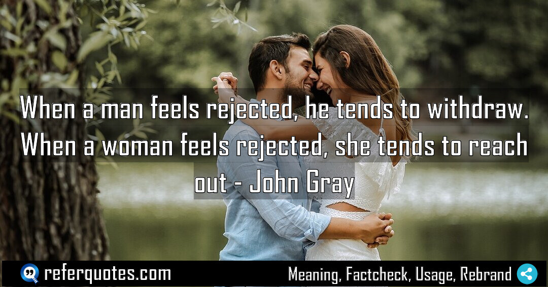 When a man feels rejected, he tends to withdraw. When a woman feels rejected, she tends to reach out