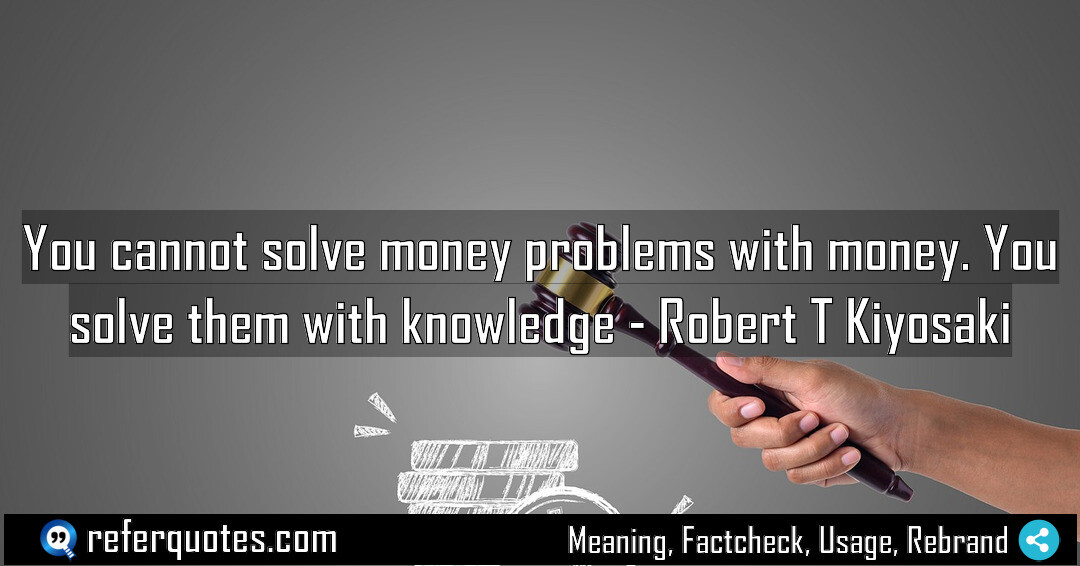 You cannot solve money problems with money. You solve them with knowledge.