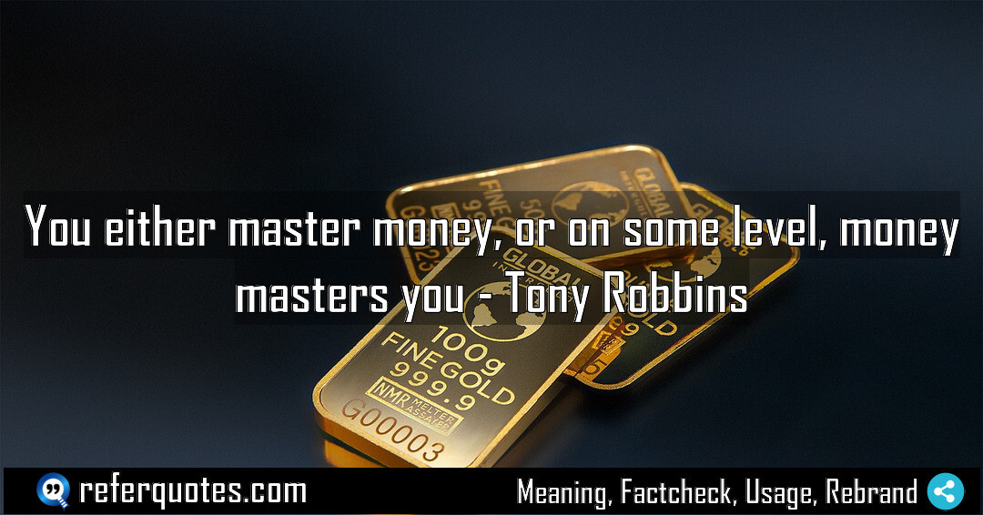 You either master money, or on some level, money masters you
