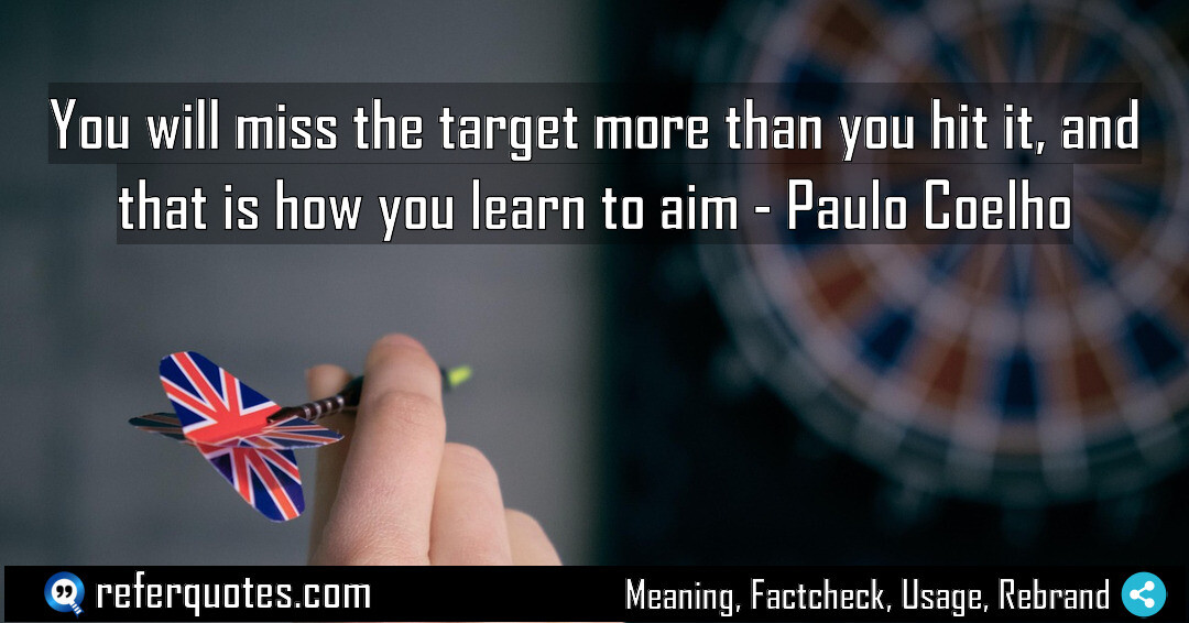 You will miss the target more than you hit it, and that is how you learn to aim