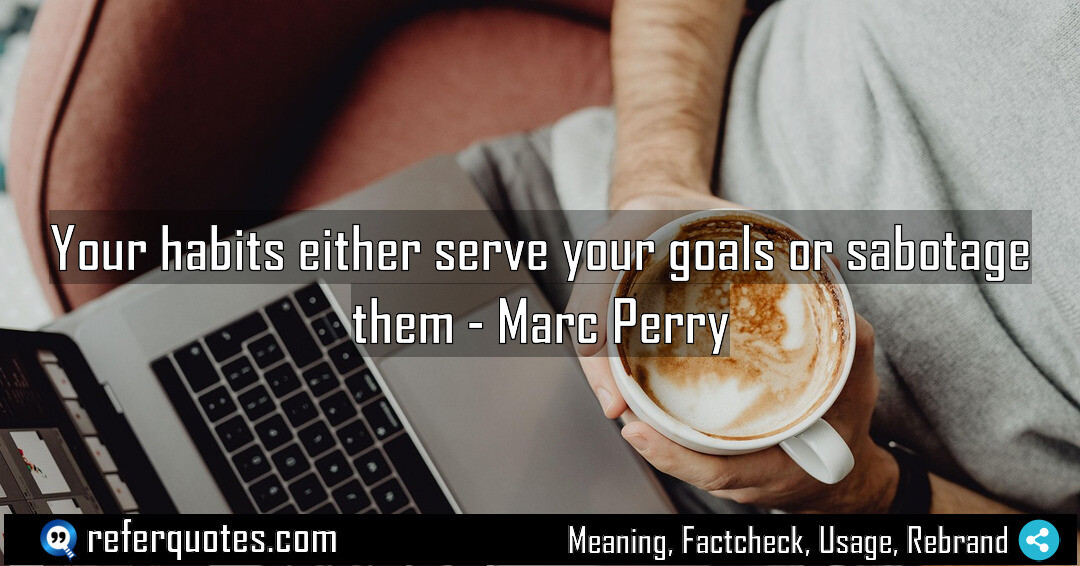 Your habits either serve your goals or sabotage them.