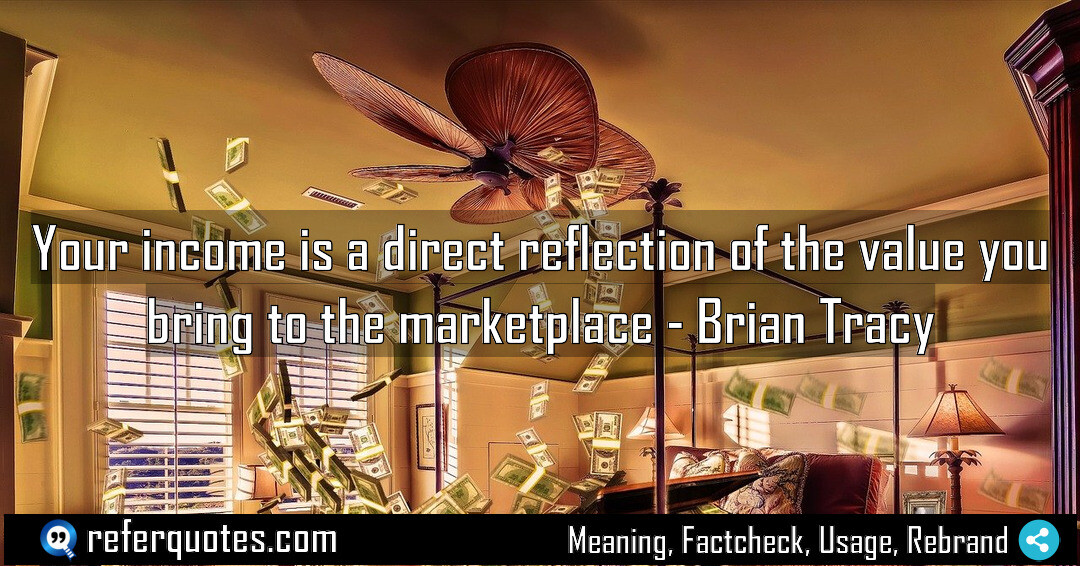 Your income is a direct reflection of the value you bring to the marketplace.